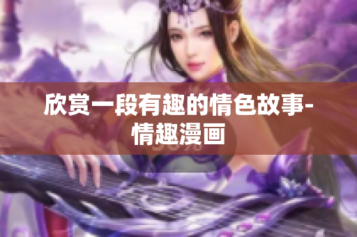 欣赏一段有趣的情色故事-情趣漫画
