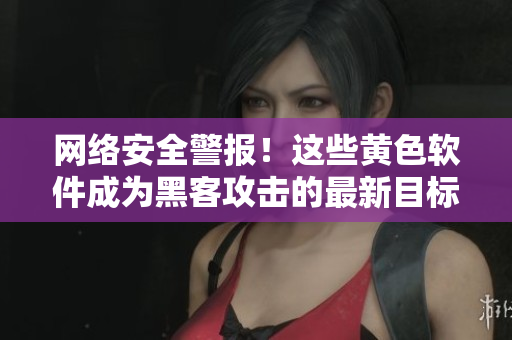 网络安全警报！这些黄色软件成为黑客攻击的最新目标！