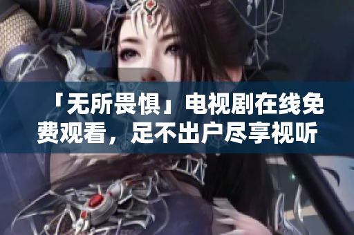 「无所畏惧」电视剧在线免费观看，足不出户尽享视听盛宴