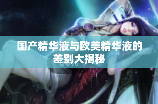 国产精华液与欧美精华液的差别大揭秘