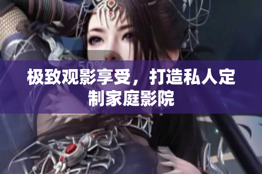 极致观影享受，打造私人定制家庭影院