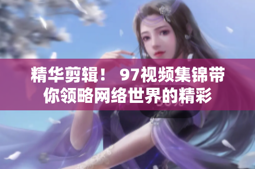 精华剪辑！ 97视频集锦带你领略网络世界的精彩