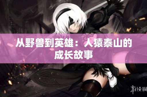 从野兽到英雄：人猿泰山的成长故事