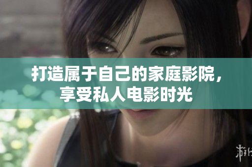 打造属于自己的家庭影院，享受私人电影时光