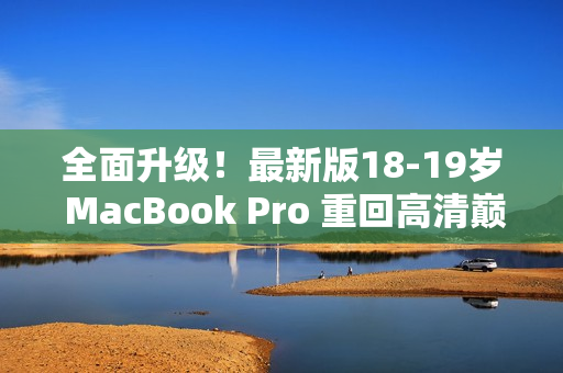 全面升级！最新版18-19岁 MacBook Pro 重回高清巅峰