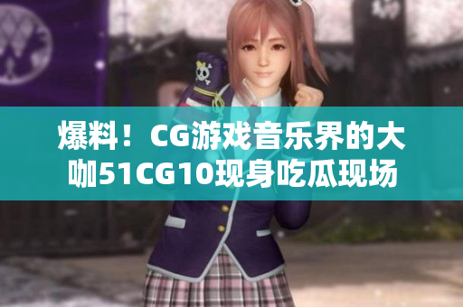 爆料！CG游戏音乐界的大咖51CG10现身吃瓜现场