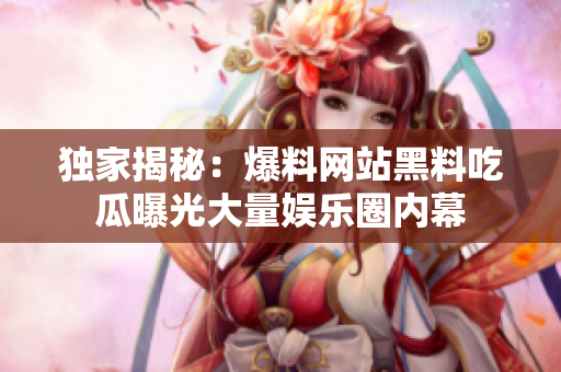 独家揭秘：爆料网站黑料吃瓜曝光大量娱乐圈内幕