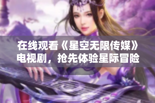 在线观看《星空无限传媒》电视剧，抢先体验星际冒险之旅