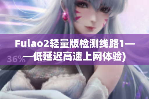 Fulao2轻量版检测线路1——低延迟高速上网体验)