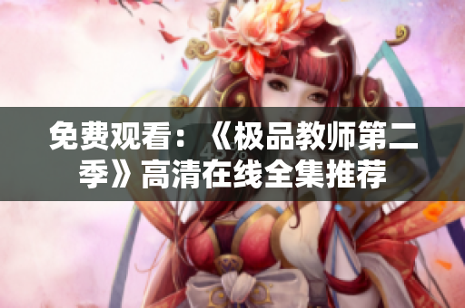免费观看：《极品教师第二季》高清在线全集推荐