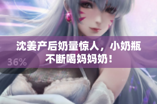 沈姜产后奶量惊人，小奶瓶不断喝妈妈奶！