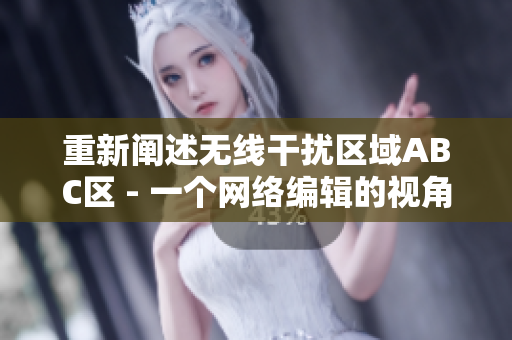 重新阐述无线干扰区域ABC区 - 一个网络编辑的视角