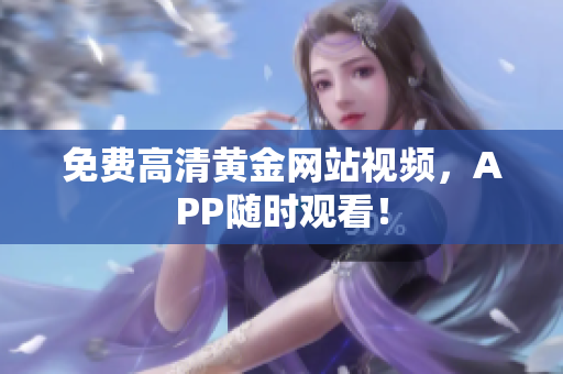 免费高清黄金网站视频，APP随时观看！