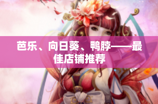 芭乐、向日葵、鸭脖——最佳店铺推荐