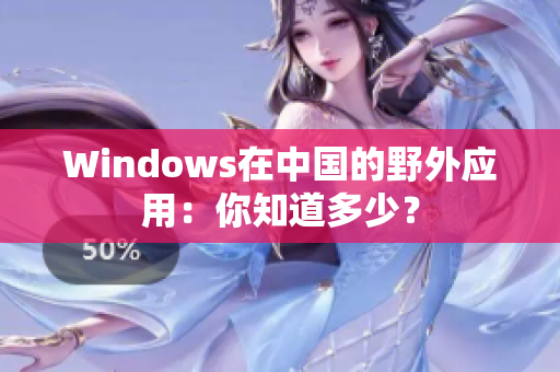Windows在中国的野外应用：你知道多少？
