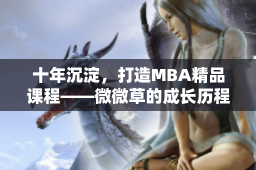 十年沉淀，打造MBA精品课程——微微草的成长历程