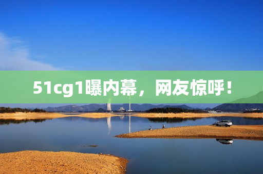 51cg1曝内幕，网友惊呼！