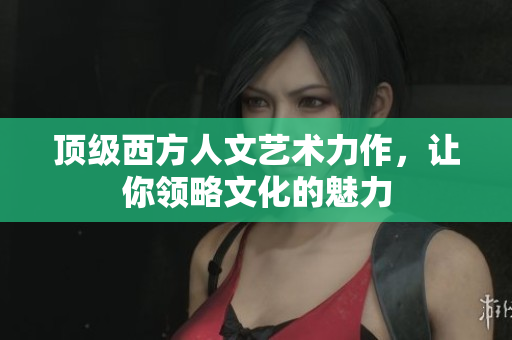 顶级西方人文艺术力作，让你领略文化的魅力