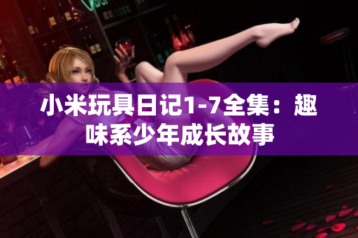 小米玩具日记1-7全集：趣味系少年成长故事