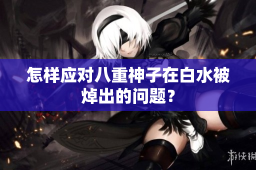 怎样应对八重神子在白水被焯出的问题？