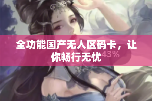 全功能国产无人区码卡，让你畅行无忧