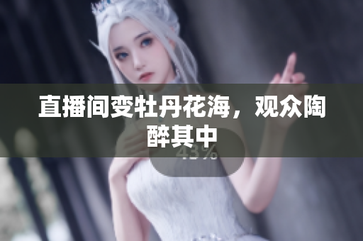 直播间变牡丹花海，观众陶醉其中