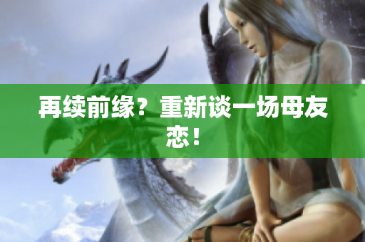 再续前缘？重新谈一场母友恋！