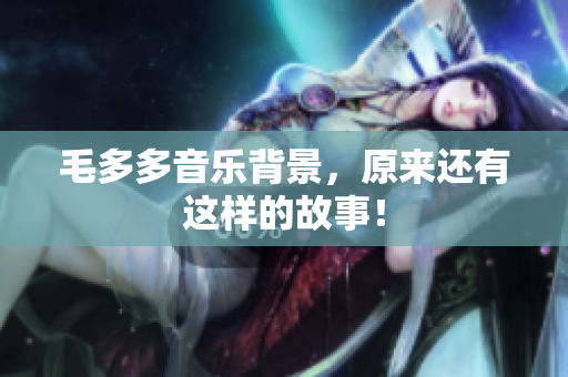 毛多多音乐背景，原来还有这样的故事！
