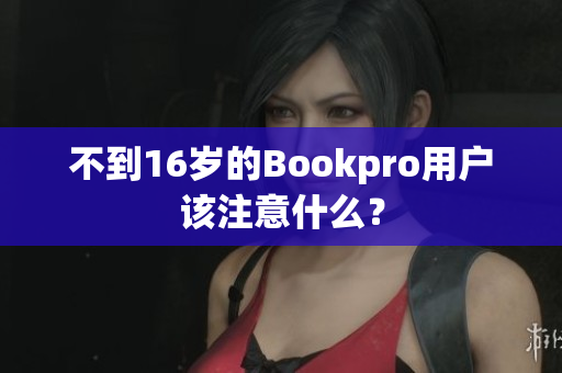 不到16岁的Bookpro用户该注意什么？