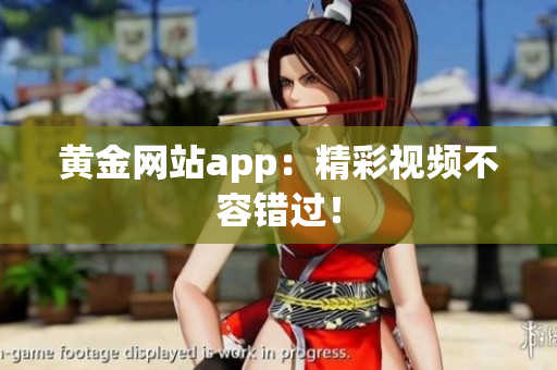 黄金网站app：精彩视频不容错过！