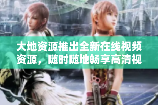 大地资源推出全新在线视频资源，随时随地畅享高清视听！