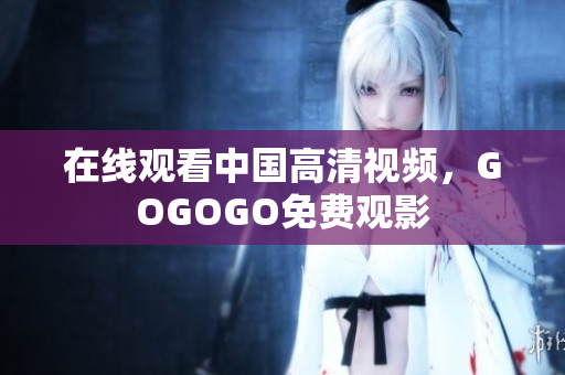 在线观看中国高清视频，GOGOGO免费观影