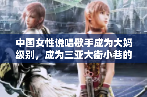 中国女性说唱歌手成为大妈级别，成为三亚大街小巷的新明星