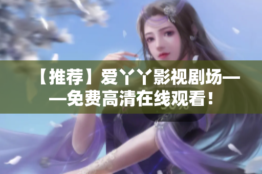 【推荐】爱丫丫影视剧场——免费高清在线观看！