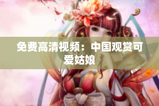免费高清视频：中国观赏可爱姑娘