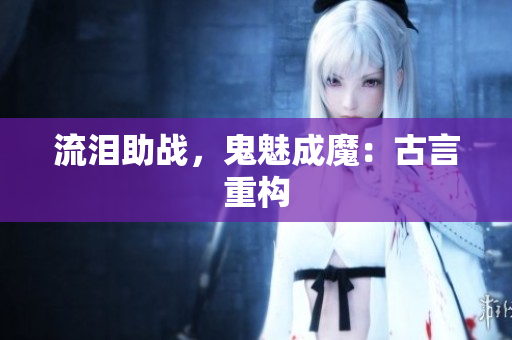 流泪助战，鬼魅成魔：古言重构