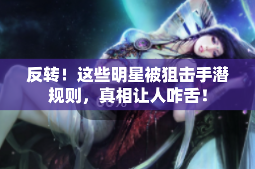 反转！这些明星被狙击手潜规则，真相让人咋舌！