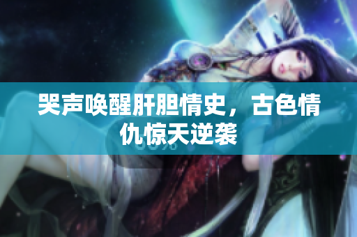 哭声唤醒肝胆情史，古色情仇惊天逆袭