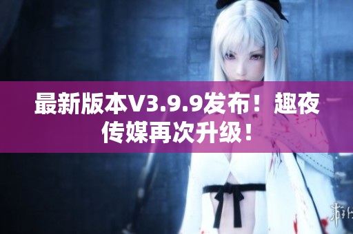 最新版本V3.9.9发布！趣夜传媒再次升级！