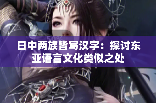 日中两族皆写汉字：探讨东亚语言文化类似之处