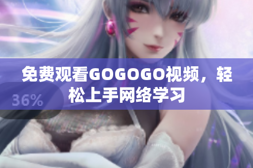 免费观看GOGOGO视频，轻松上手网络学习