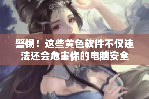警惕！这些黄色软件不仅违法还会危害你的电脑安全
