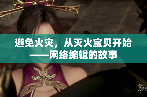 避免火灾，从灭火宝贝开始——网络编辑的故事