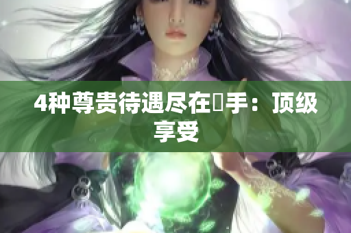 4种尊贵待遇尽在妳手：顶级享受