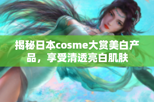 揭秘日本cosme大赏美白产品，享受清透亮白肌肤