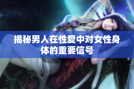 揭秘男人在性爱中对女性身体的重要信号