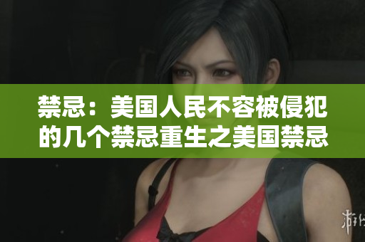 禁忌：美国人民不容被侵犯的几个禁忌重生之美国禁忌：珍视人民权利与自由