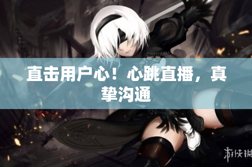 直击用户心！心跳直播，真挚沟通