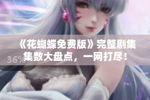 《花蝴蝶免费版》完整剧集集数大盘点，一网打尽！