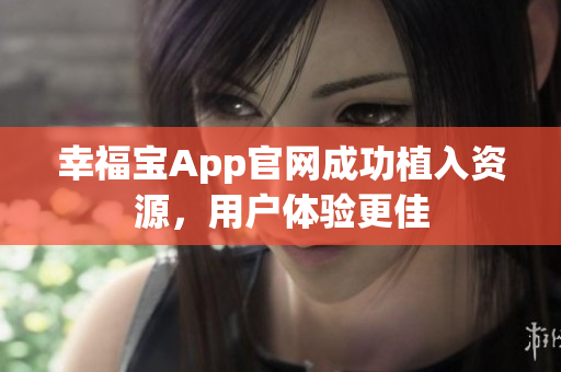 幸福宝App官网成功植入资源，用户体验更佳